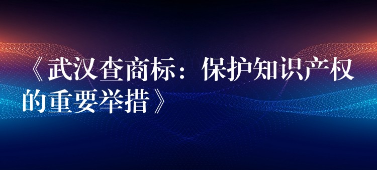 《武汉查商标：保护知识产权的重要举措》