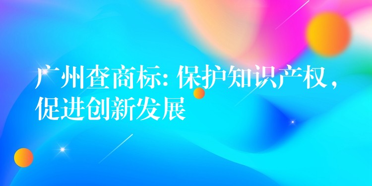 广州查商标: 保护知识产权，促进创新发展