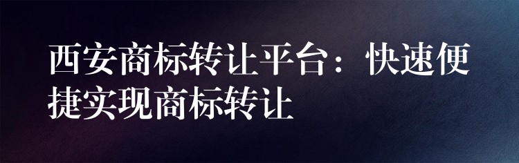 西安商标转让平台：快速便捷实现商标转让