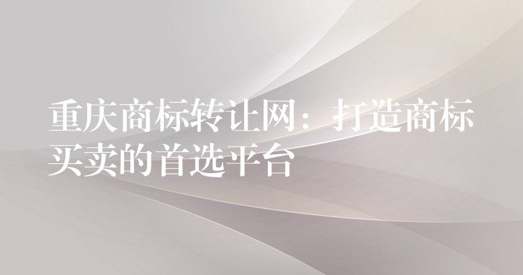 重庆商标转让网：打造商标买卖的首选平台