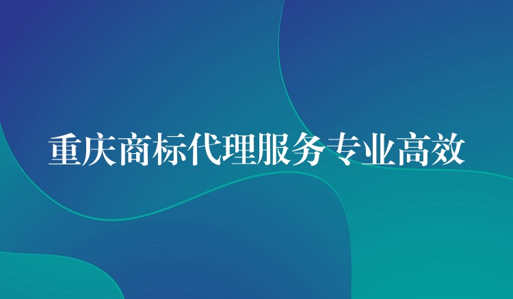重庆商标代理服务专业高效