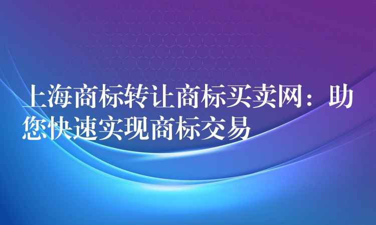 上海商标转让商标买卖网：助您快速实现商标交易