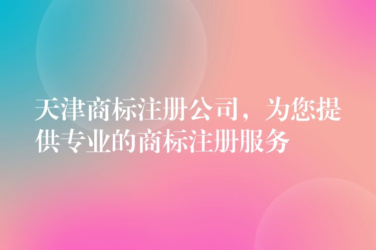 天津商标注册公司，为您提供专业的商标注册服务