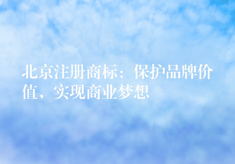 北京注册商标：保护品牌价值，实现商业梦想
