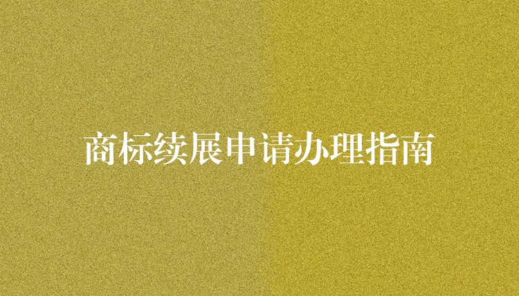 商标续展申请办理指南