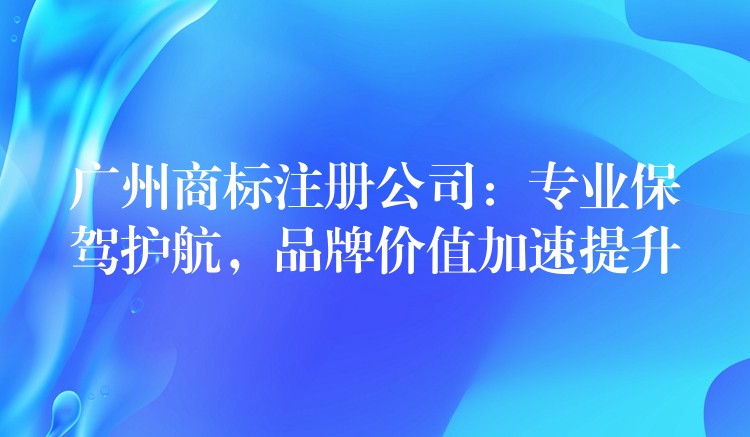 广州商标注册公司：专业保驾护航，品牌价值加速提升
