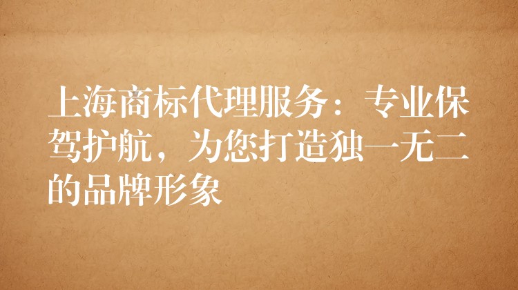 上海商标代理服务：专业保驾护航，为您打造独一无二的品牌形象