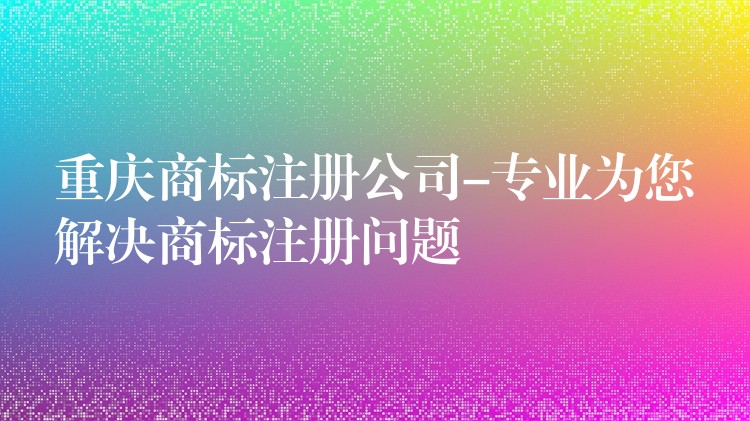 重庆商标注册公司-专业为您解决商标注册问题