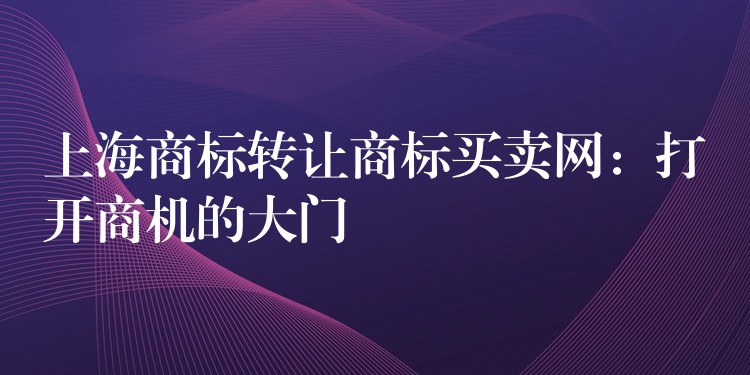 上海商标转让商标买卖网：打开商机的大门