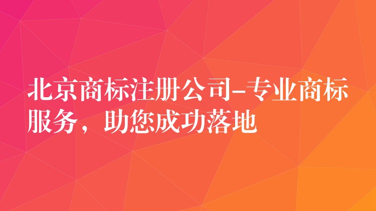 北京商标注册公司-专业商标服务，助您成功落地