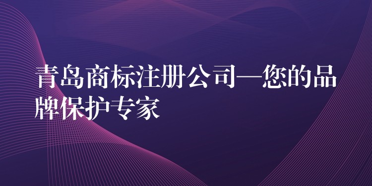青岛商标注册公司—您的品牌保护专家