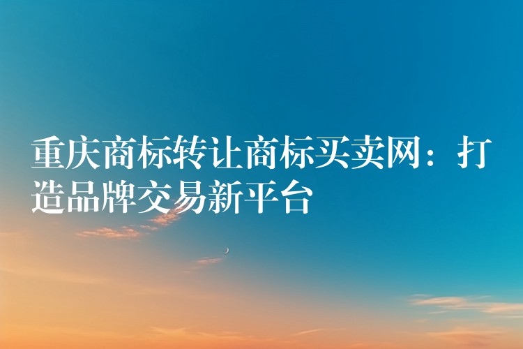 重庆商标转让商标买卖网：打造品牌交易新平台