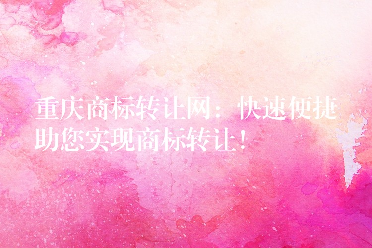 重庆商标转让网：快速便捷助您实现商标转让！