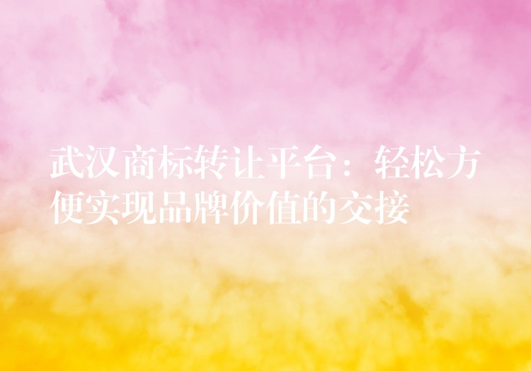 武汉商标转让平台：轻松方便实现品牌价值的交接