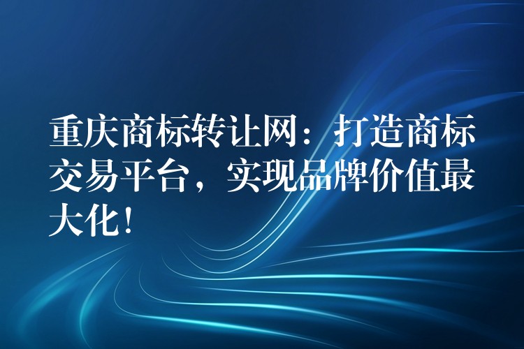 重庆商标转让网：打造商标交易平台，实现品牌价值最大化！