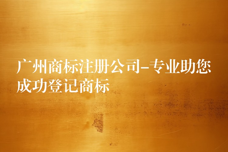 广州商标注册公司-专业助您成功登记商标