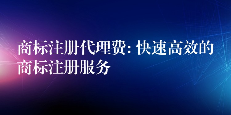 商标注册代理费: 快速高效的商标注册服务