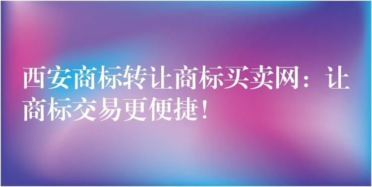 西安商标转让商标买卖网：让商标交易更便捷！