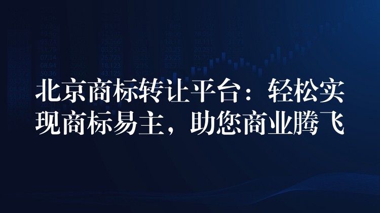 北京商标转让平台：轻松实现商标易主，助您商业腾飞
