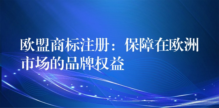 欧盟商标注册：保障在欧洲市场的品牌权益