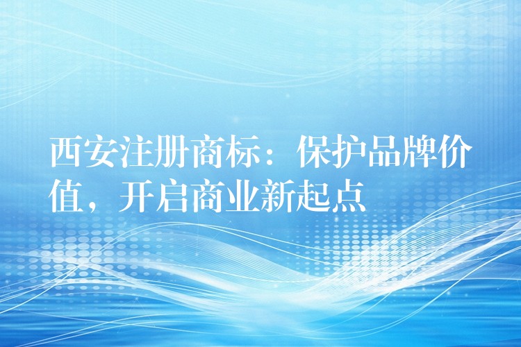 西安注册商标：保护品牌价值，开启商业新起点
