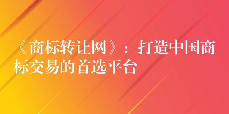 《商标转让网》：打造中国商标交易的首选平台