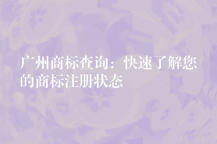 广州商标查询：快速了解您的商标注册状态
