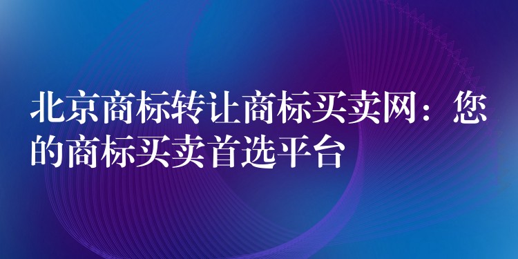 北京商标转让商标买卖网：您的商标买卖首选平台