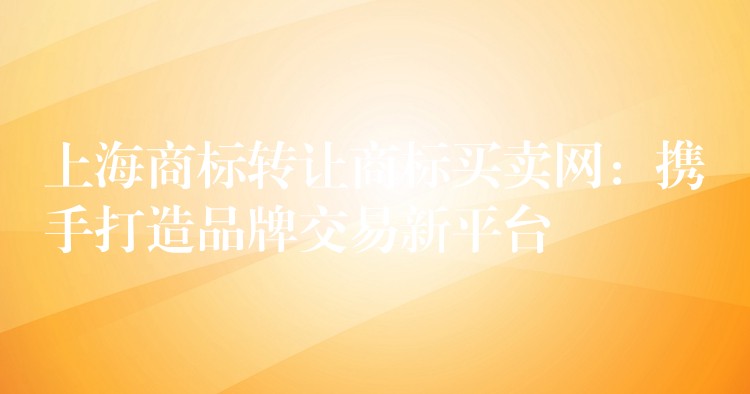 上海商标转让商标买卖网：携手打造品牌交易新平台