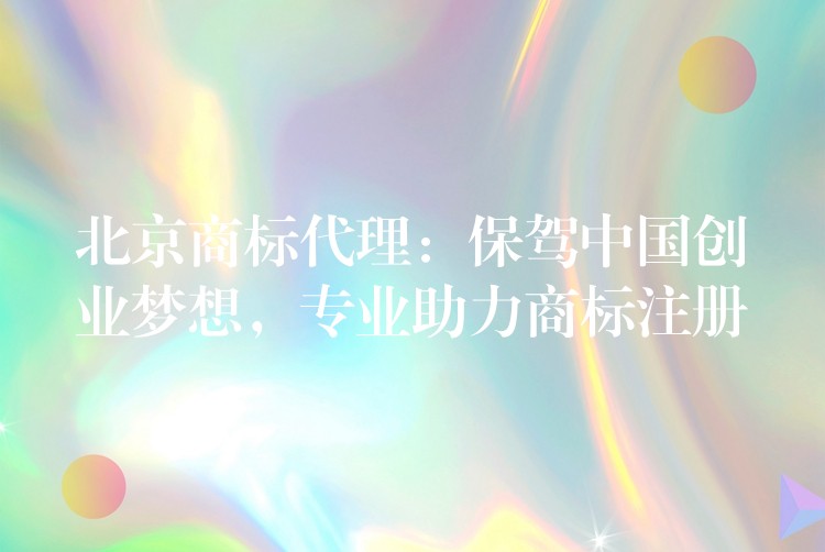 北京商标代理：保驾中国创业梦想，专业助力商标注册