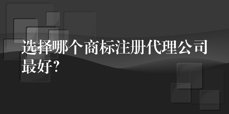 选择哪个商标注册代理公司最好？