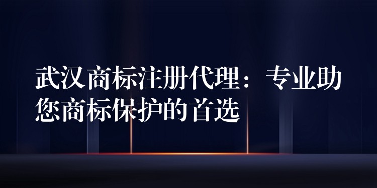 武汉商标注册代理：专业助您商标保护的首选