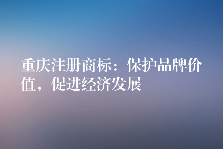 重庆注册商标：保护品牌价值，促进经济发展