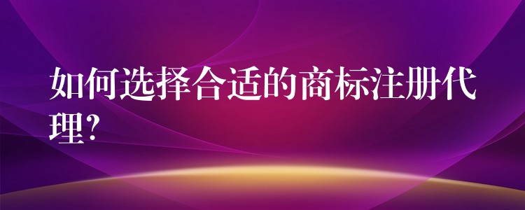 如何选择合适的商标注册代理？