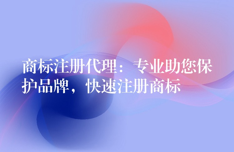 商标注册代理：专业助您保护品牌，快速注册商标