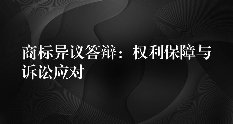 商标异议答辩：权利保障与诉讼应对