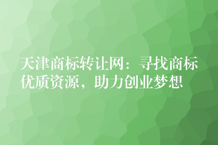 天津商标转让网：寻找商标优质资源，助力创业梦想
