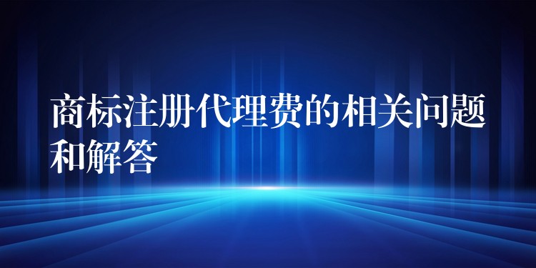 商标注册代理费的相关问题和解答