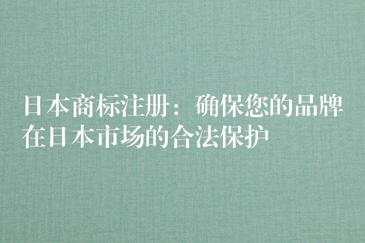 日本商标注册：确保您的品牌在日本市场的合法保护