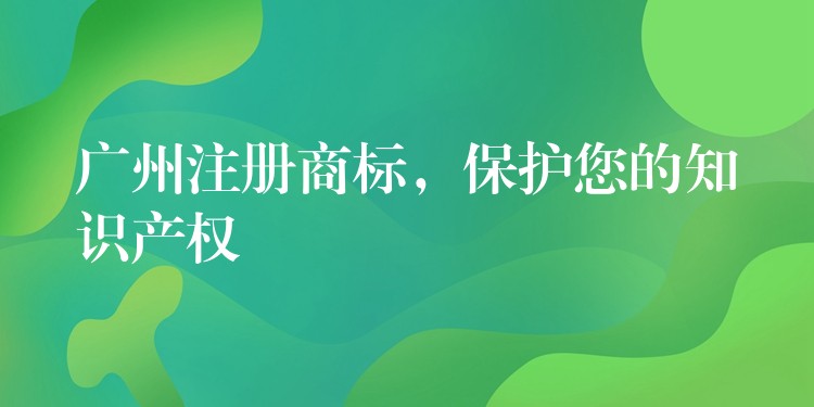广州注册商标，保护您的知识产权