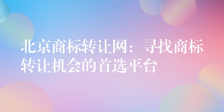 北京商标转让网：寻找商标转让机会的首选平台