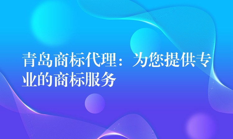 青岛商标代理：为您提供专业的商标服务