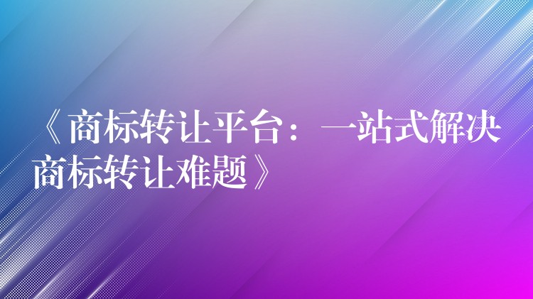 《商标转让平台：一站式解决商标转让难题》