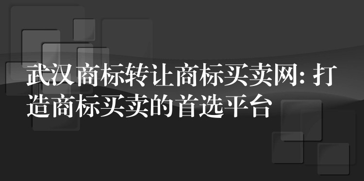 武汉商标转让商标买卖网: 打造商标买卖的首选平台