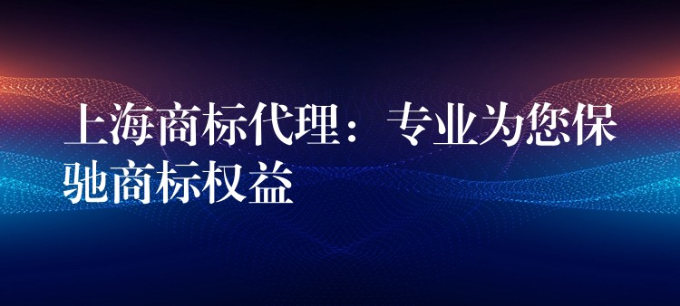 上海商标代理：专业为您保驰商标权益