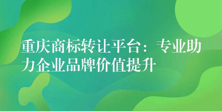 重庆商标转让平台：专业助力企业品牌价值提升