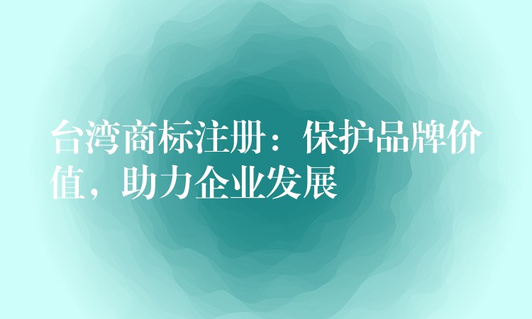 台湾商标注册：保护品牌价值，助力企业发展