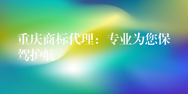 重庆商标代理：专业为您保驾护航