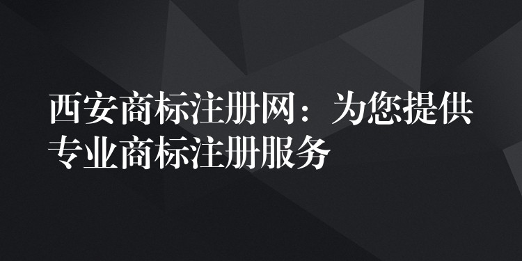 西安商标注册网：为您提供专业商标注册服务