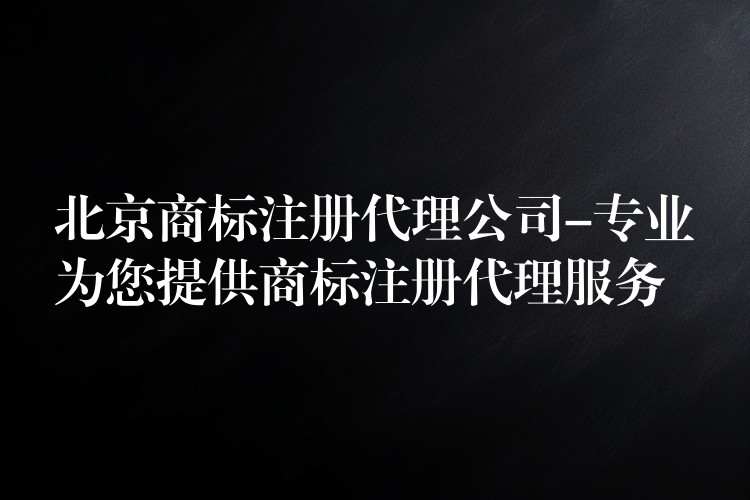 北京商标注册代理公司-专业为您提供商标注册代理服务